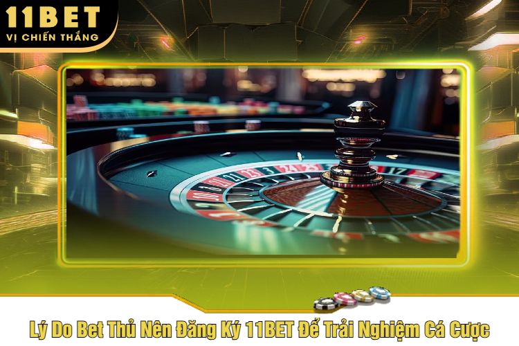 Lý Do Bet Thủ Nên Đăng Ký 11BET Để Trải Nghiệm Cá Cược